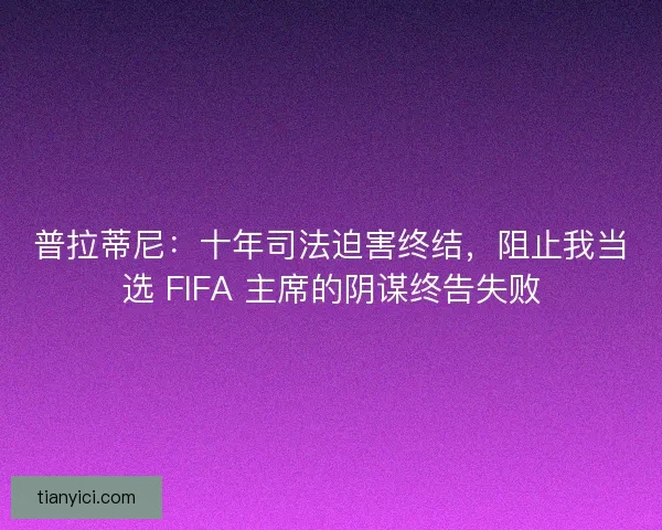 普拉蒂尼：十年司法迫害终结，阻止我当选 FIFA 主席的阴谋终告失败