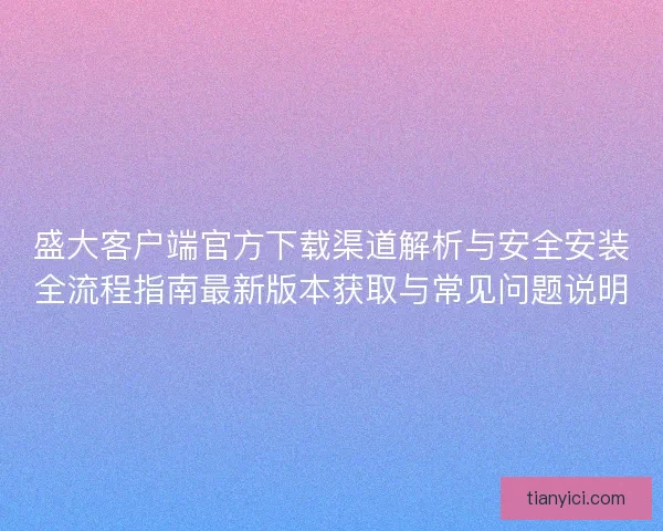 盛大客户端官方下载渠道解析与安全安装全流程指南最新版本获取与常见问题说明