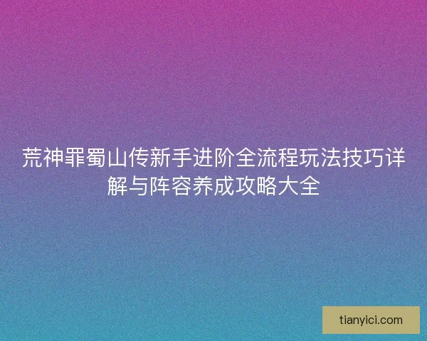 荒神罪蜀山传新手进阶全流程玩法技巧详解与阵容养成攻略大全