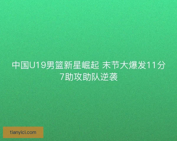 中国U19男篮新星崛起 末节大爆发11分7助攻助队逆袭