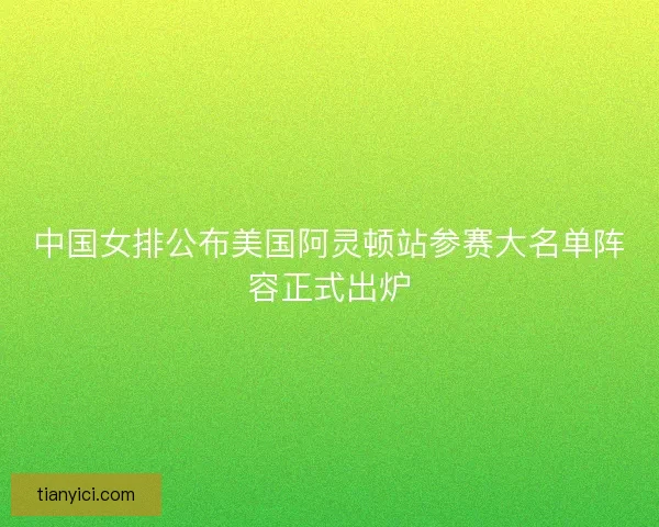 中国女排公布美国阿灵顿站参赛大名单阵容正式出炉