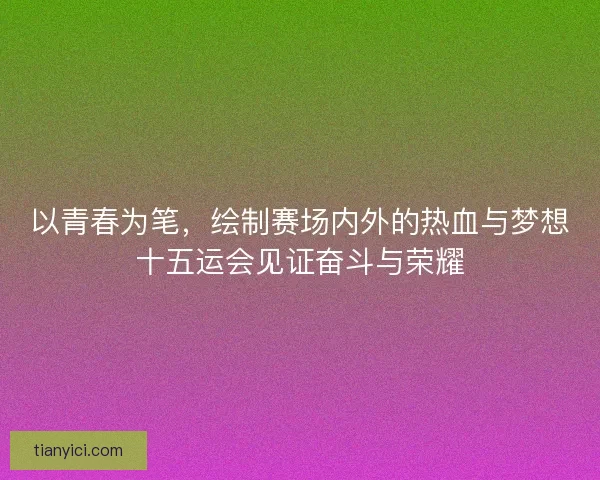 以青春为笔，绘制赛场内外的热血与梦想十五运会见证奋斗与荣耀