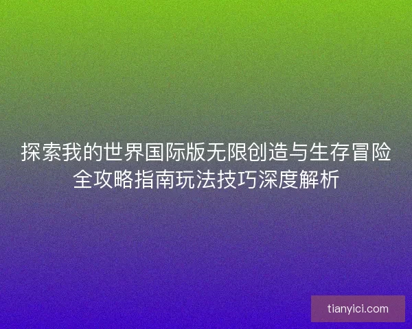 探索我的世界国际版无限创造与生存冒险全攻略指南玩法技巧深度解析