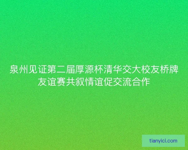 泉州见证第二届厚源杯清华交大校友桥牌友谊赛共叙情谊促交流合作