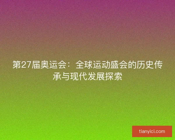 第27届奥运会：全球运动盛会的历史传承与现代发展探索