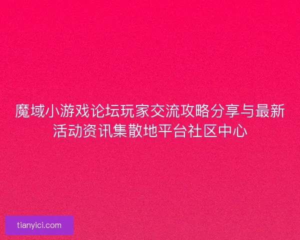 魔域小游戏论坛玩家交流攻略分享与最新活动资讯集散地平台社区中心