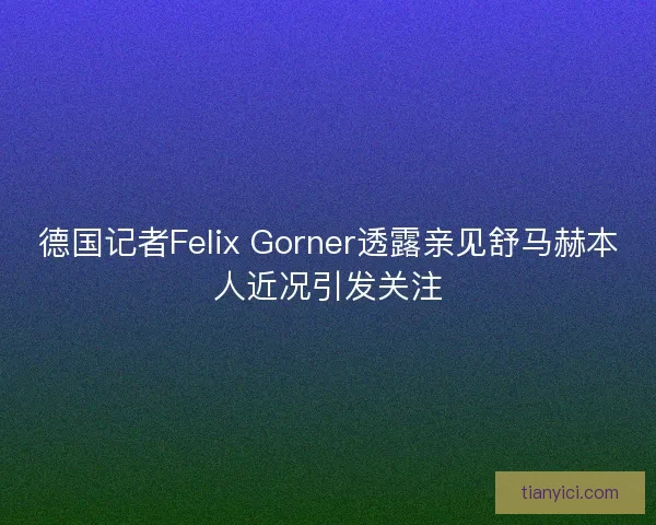 德国记者Felix Gorner透露亲见舒马赫本人近况引发关注