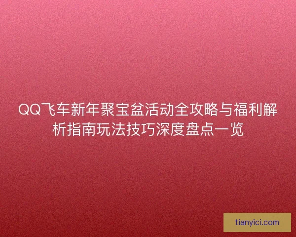 QQ飞车新年聚宝盆活动全攻略与福利解析指南玩法技巧深度盘点一览
